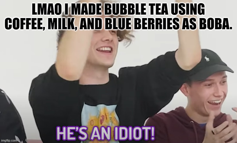 He's an idiot! | LMAO I MADE BUBBLE TEA USING COFFEE, MILK, AND BLUE BERRIES AS BOBA. | image tagged in he's an idiot | made w/ Imgflip meme maker