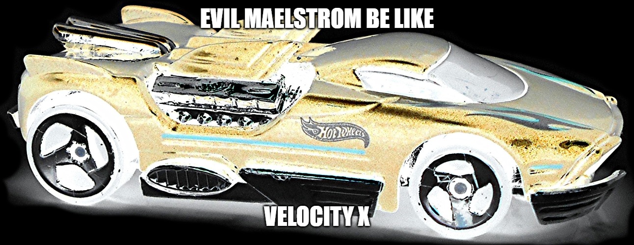 Evil Maelstrom | EVIL MAELSTROM BE LIKE; VELOCITY X | image tagged in hotwheels | made w/ Imgflip meme maker