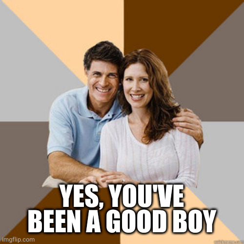 Scumbag Parents | YES, YOU'VE BEEN A GOOD BOY | image tagged in scumbag parents | made w/ Imgflip meme maker