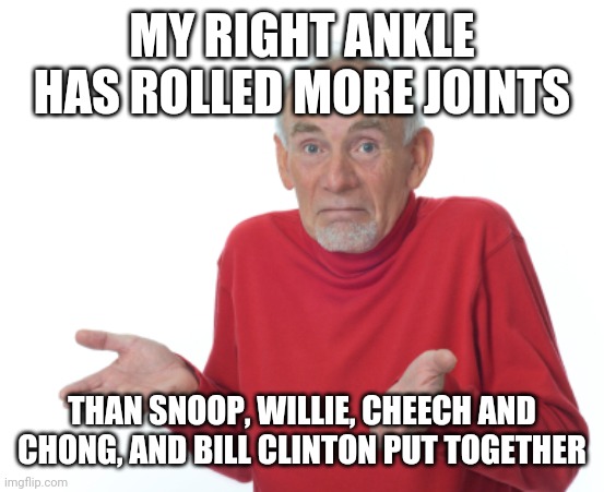 Guess I'll die  | MY RIGHT ANKLE HAS ROLLED MORE JOINTS THAN SNOOP, WILLIE, CHEECH AND CHONG, AND BILL CLINTON PUT TOGETHER | image tagged in guess i'll die | made w/ Imgflip meme maker