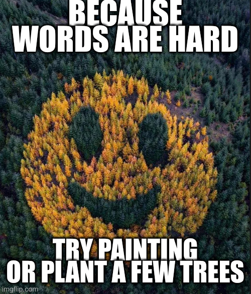 consider this if you can't read good | BECAUSE WORDS ARE HARD; TRY PAINTING OR PLANT A FEW TREES | image tagged in tree smile | made w/ Imgflip meme maker