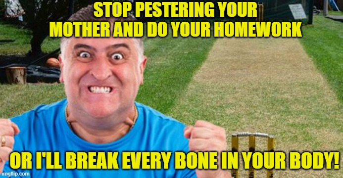 STOP PESTERING YOUR MOTHER AND DO YOUR HOMEWORK OR I'LL BREAK EVERY BONE IN YOUR BODY! | made w/ Imgflip meme maker
