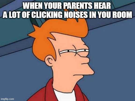 Futurama Fry Meme | WHEN YOUR PARENTS HEAR 
A LOT OF CLICKING NOISES IN YOU ROOM | image tagged in memes,futurama fry | made w/ Imgflip meme maker