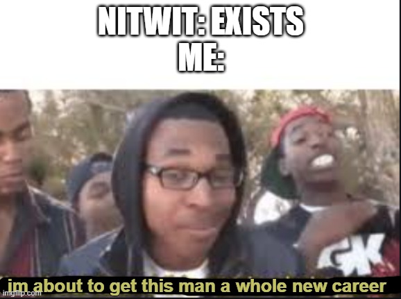me be like | NITWIT: EXISTS
ME:; im about to get this man a whole new career | image tagged in im about to end this mans whole carrer | made w/ Imgflip meme maker