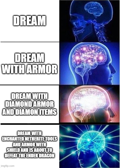 Woah | DREAM; DREAM WITH ARMOR; DREAM WITH DIAMOND ARMOR AND DIAMON ITEMS; DREAM WITH ENCHANTED NETHERITE TOOLS AND ARMOR WITH SHIELD AND IS ABOUT TO DEFEAT THE ENDER DRAGON | image tagged in memes,expanding brain,dream | made w/ Imgflip meme maker