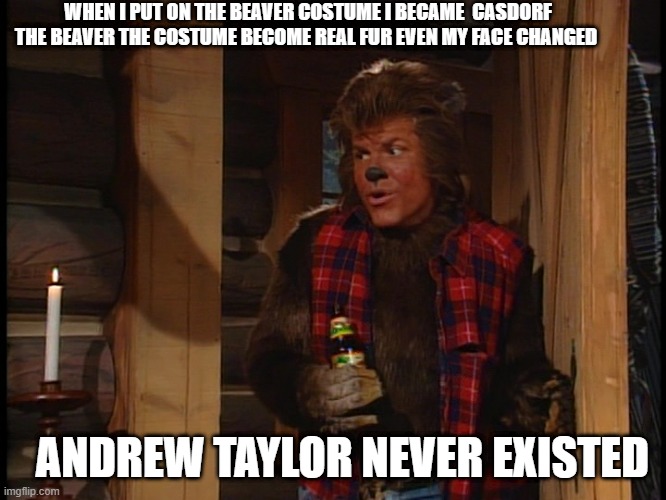 formall Andrew Taylor now Casdorf | WHEN I PUT ON THE BEAVER COSTUME I BECAME  CASDORF THE BEAVER THE COSTUME BECOME REAL FUR EVEN MY FACE CHANGED; ANDREW TAYLOR NEVER EXISTED | image tagged in formall andrew taylor now casdorf | made w/ Imgflip meme maker