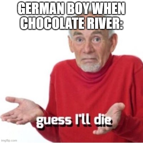 Guess I'll die | GERMAN BOY WHEN CHOCOLATE RIVER: | image tagged in guess i'll die | made w/ Imgflip meme maker
