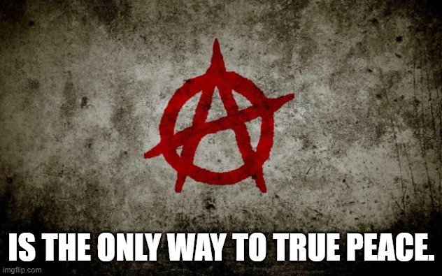 anarchy  | IS THE ONLY WAY TO TRUE PEACE. | image tagged in anarchy | made w/ Imgflip meme maker