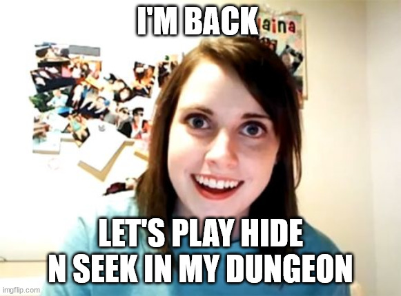 Overly Attached Girlfriend | I'M BACK; LET'S PLAY HIDE N SEEK IN MY DUNGEON | image tagged in memes,overly attached girlfriend | made w/ Imgflip meme maker