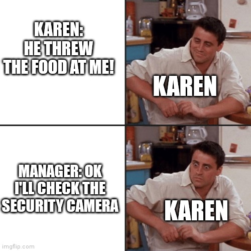 You didn't think this through did you? | KAREN: HE THREW THE FOOD AT ME! KAREN; MANAGER: OK I'LL CHECK THE SECURITY CAMERA; KAREN | image tagged in friends,memes,karen | made w/ Imgflip meme maker