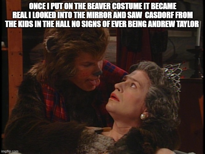 Casdorf | ONCE I PUT ON THE BEAVER COSTUME IT BECAME REAL I LOOKED INTO THE MIRROR AND SAW  CASDORF FROM THE KIDS IN THE HALL NO SIGNS OF EVER BEING ANDREW TAYLOR | image tagged in casdorf | made w/ Imgflip meme maker