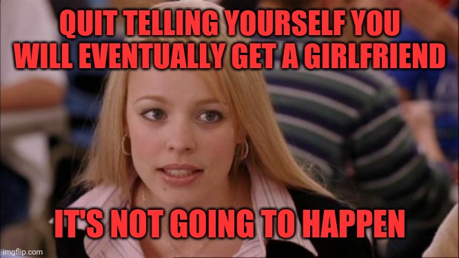Truth | QUIT TELLING YOURSELF YOU WILL EVENTUALLY GET A GIRLFRIEND; IT'S NOT GOING TO HAPPEN | image tagged in memes,its not going to happen,gf,gene pool,no,not this lifetime | made w/ Imgflip meme maker