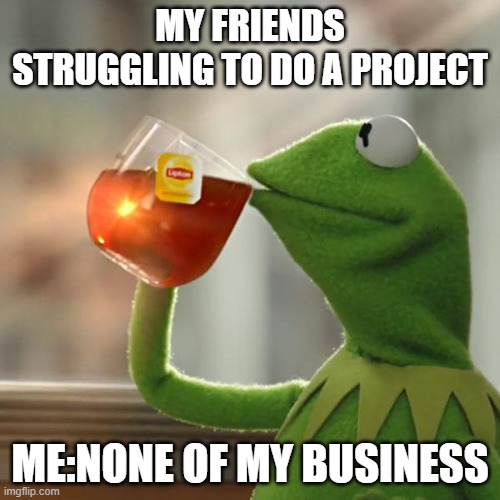 NONE OF MY BUSINESS | MY FRIENDS STRUGGLING TO DO A PROJECT; ME:NONE OF MY BUSINESS | image tagged in memes,but that's none of my business,kermit the frog | made w/ Imgflip meme maker