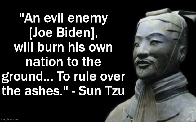 You can't argue with Sun Tzu.  He knows who evil enemies are.  Plus he's dead and you can't argue with dead people. | "An evil enemy [Joe Biden], will burn his own nation to the ground... To rule over the ashes." - Sun Tzu | image tagged in sun tzu,evil enemies,lets go brandon,joe biden,enemy of the state | made w/ Imgflip meme maker