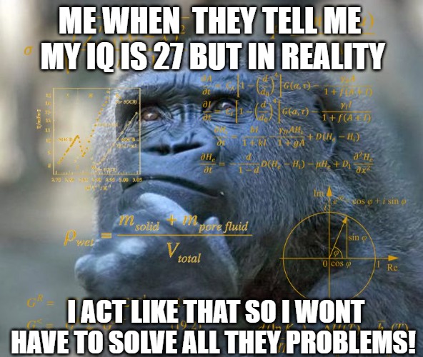 REVERSE IT | ME WHEN  THEY TELL ME  MY IQ IS 27 BUT IN REALITY; I ACT LIKE THAT SO I WONT HAVE TO SOLVE ALL THEY PROBLEMS! | image tagged in thinking math ape | made w/ Imgflip meme maker