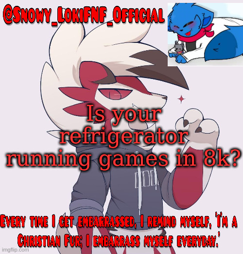 Snowy_LokiFNF_Official Lycanroc temp | Is your refrigerator running games in 8k? | image tagged in snowy_lokifnf_official lycanroc temp | made w/ Imgflip meme maker