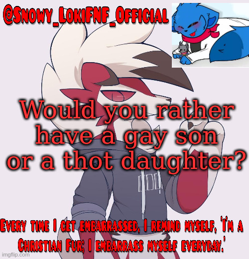 Snowy_LokiFNF_Official Lycanroc temp | Would you rather have a gay son or a thot daughter? | image tagged in snowy_lokifnf_official lycanroc temp | made w/ Imgflip meme maker