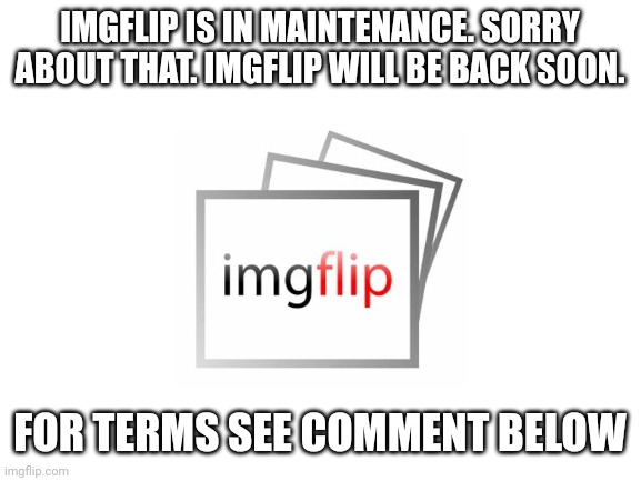Blank White Template | IMGFLIP IS IN MAINTENANCE. SORRY ABOUT THAT. IMGFLIP WILL BE BACK SOON. FOR TERMS SEE COMMENT BELOW | image tagged in blank white template | made w/ Imgflip meme maker