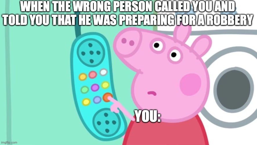 ... |  WHEN THE WRONG PERSON CALLED YOU AND TOLD YOU THAT HE WAS PREPARING FOR A ROBBERY; YOU: | image tagged in peppa pig phone,robbery,telephone,fun | made w/ Imgflip meme maker