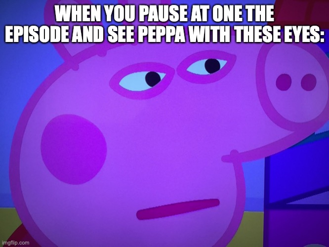 true | WHEN YOU PAUSE AT ONE THE EPISODE AND SEE PEPPA WITH THESE EYES: | image tagged in what did you say peppa pig,peppa pig,fun | made w/ Imgflip meme maker
