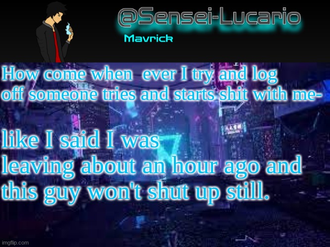 *big sigh* | How come when  ever I try and log off someone tries and starts shit with me-; like I said I was leaving about an hour ago and this guy won't shut up still. | image tagged in senei-lucario neo temp | made w/ Imgflip meme maker