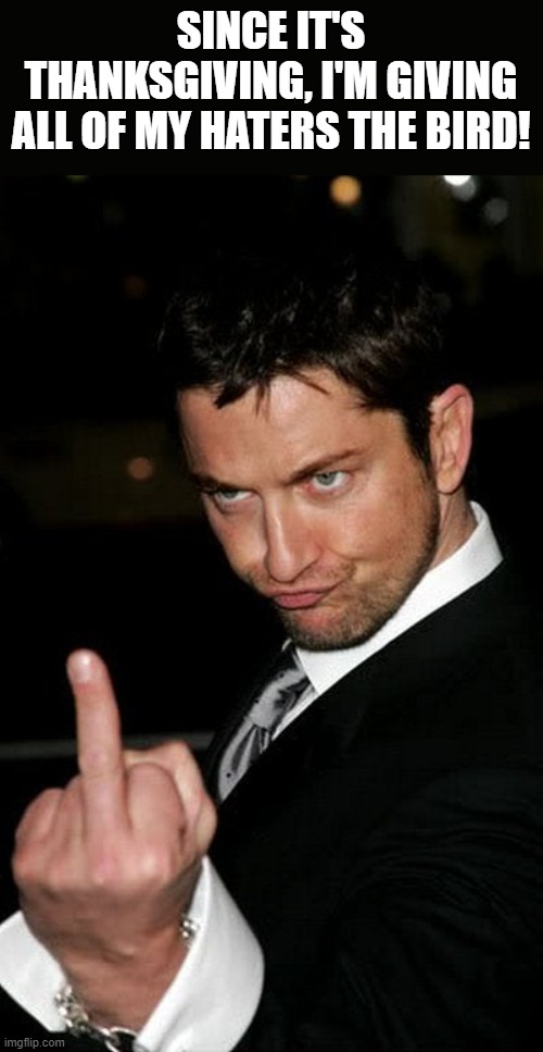 Thanksgiving Bird | SINCE IT'S THANKSGIVING, I'M GIVING ALL OF MY HATERS THE BIRD! | image tagged in thanksgiving,thanksgiving day,bird,middle finger,gerard butler,funny | made w/ Imgflip meme maker