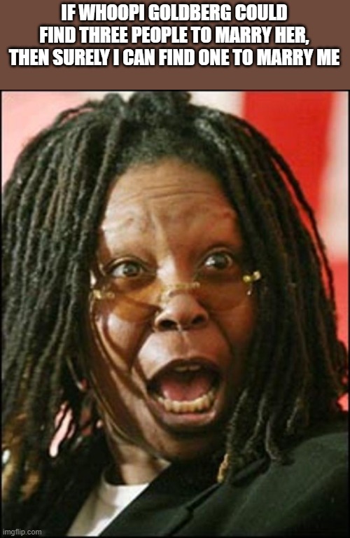 If Whoopi Goldberg Could Find Three People To Marry Her | IF WHOOPI GOLDBERG COULD FIND THREE PEOPLE TO MARRY HER, THEN SURELY I CAN FIND ONE TO MARRY ME | image tagged in whoopi goldberg,marry,funny,sister act,the color purple,the view | made w/ Imgflip meme maker