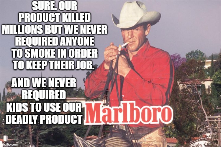 Big Pharma 100X's worse than big tobacco | SURE. OUR PRODUCT KILLED MILLIONS BUT WE NEVER REQUIRED ANYONE TO SMOKE IN ORDER TO KEEP THEIR JOB. AND WE NEVER REQUIRED KIDS TO USE OUR DEADLY PRODUCT | made w/ Imgflip meme maker