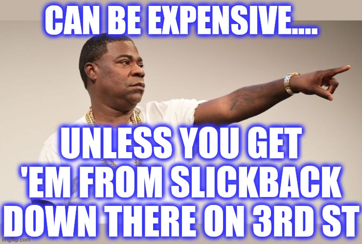 CAN BE EXPENSIVE.... UNLESS YOU GET 'EM FROM SLICKBACK DOWN THERE ON 3RD ST | made w/ Imgflip meme maker