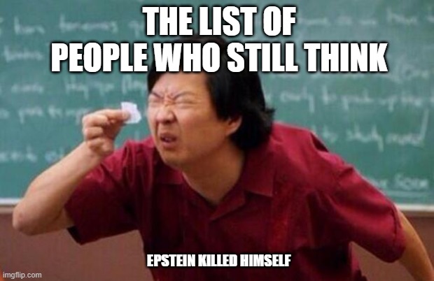 List of people I trust | THE LIST OF PEOPLE WHO STILL THINK; EPSTEIN KILLED HIMSELF | image tagged in list of people i trust | made w/ Imgflip meme maker