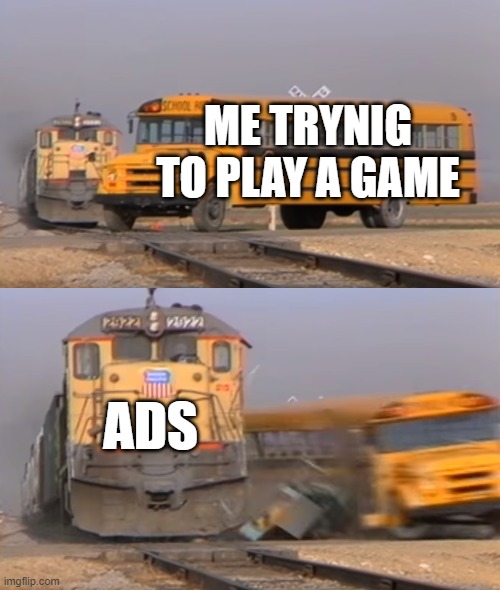 reality memes | ME TRYNIG TO PLAY A GAME; ADS | image tagged in a train hitting a school bus | made w/ Imgflip meme maker