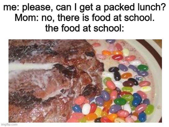 a mock meme |  me: please, can I get a packed lunch?
Mom: no, there is food at school.
the food at school: | image tagged in school sucks | made w/ Imgflip meme maker