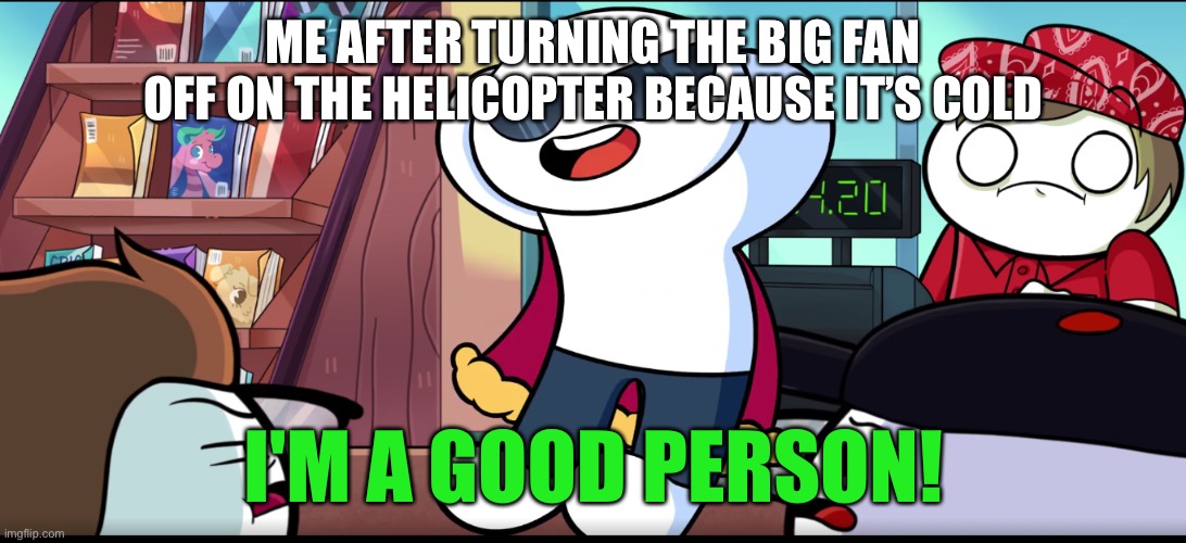 I'm A Good Person | ME AFTER TURNING THE BIG FAN OFF ON THE HELICOPTER BECAUSE IT’S COLD | image tagged in i'm a good person | made w/ Imgflip meme maker