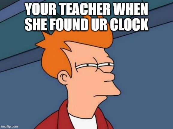 YOUR TEACHER WHEN SHE FOUND UR CLOCK | image tagged in memes,futurama fry | made w/ Imgflip meme maker