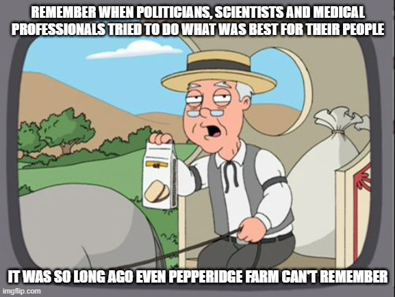 Family Guy Pepper Ridge | REMEMBER WHEN POLITICIANS, SCIENTISTS AND MEDICAL PROFESSIONALS TRIED TO DO WHAT WAS BEST FOR THEIR PEOPLE; IT WAS SO LONG AGO EVEN PEPPERIDGE FARM CAN'T REMEMBER | image tagged in family guy pepper ridge | made w/ Imgflip meme maker