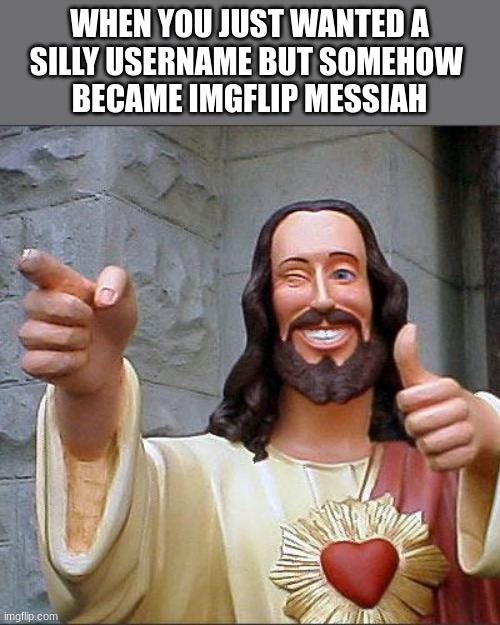 who asked? | WHEN YOU JUST WANTED A
SILLY USERNAME BUT SOMEHOW 
BECAME IMGFLIP MESSIAH | image tagged in memes,buddy christ,who asked,funny,jesus christ,christian | made w/ Imgflip meme maker
