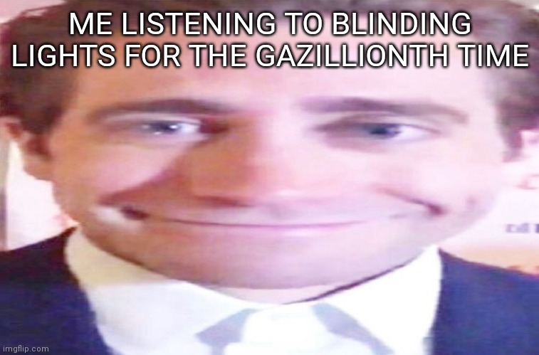 Song never gets old | ME LISTENING TO BLINDING LIGHTS FOR THE GAZILLIONTH TIME | image tagged in memes,the weeknd,blinding lights,jake gyllenhaal | made w/ Imgflip meme maker