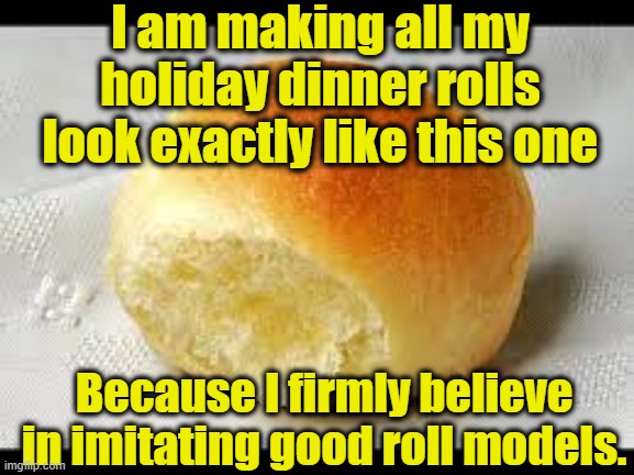 Holiday baking meme |  I am making all my holiday dinner rolls look exactly like this one; Because I firmly believe in imitating good roll models. | image tagged in food,thanksgiving dinner,happy thanksgiving,bad pun,anonymous meme week | made w/ Imgflip meme maker