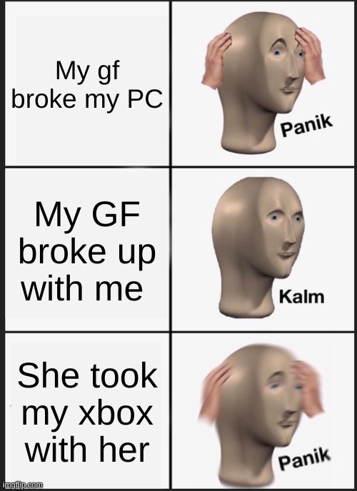 GF's be like | My gf broke my PC; My GF broke up with me; She took my xbox with her | image tagged in memes,panik kalm panik | made w/ Imgflip meme maker