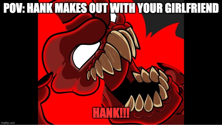 Tricky is very mad | POV: HANK MAKES OUT WITH YOUR GIRLFRIEND; HANK!!! | image tagged in oof | made w/ Imgflip meme maker