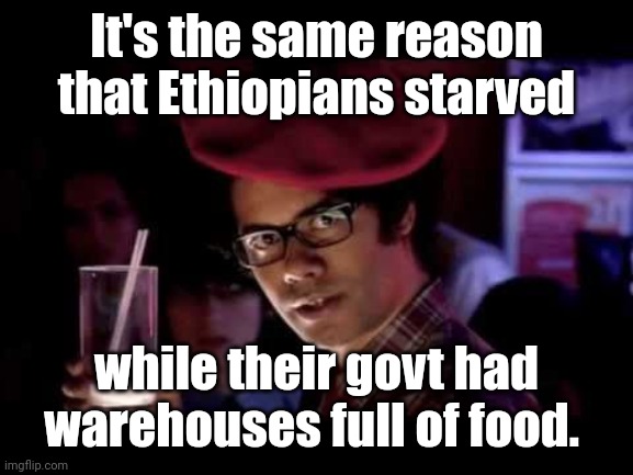 Maurice Moss in red beret says: | It's the same reason that Ethiopians starved while their govt had warehouses full of food. | image tagged in maurice moss in red beret says | made w/ Imgflip meme maker