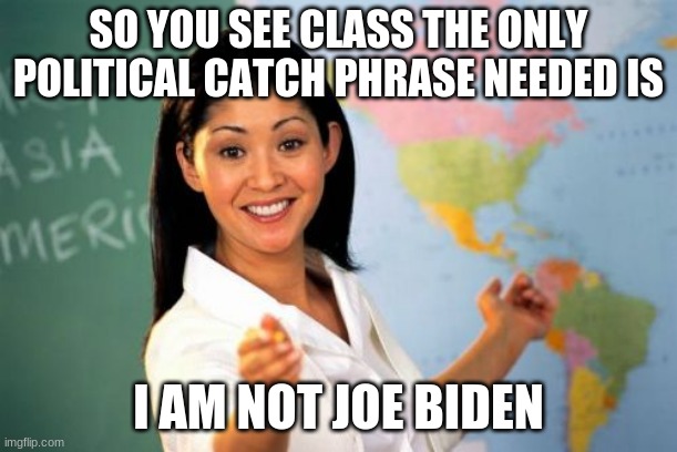 We will all be sick of hearing it | SO YOU SEE CLASS THE ONLY POLITICAL CATCH PHRASE NEEDED IS; I AM NOT JOE BIDEN | image tagged in memes,unhelpful high school teacher,sick of it,catch phrase,china joe biden,i am not joe biden | made w/ Imgflip meme maker