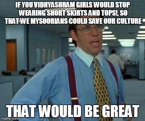 That Would Be Great | IF YOU VIDHYASHRAM GIRLS WOULD STOP WEARING SHORT SKIRTS AND TOPS!, SO THAT WE MYSOORIANS COULD SAVE OUR CULTURE THAT WOULD BE GREAT | image tagged in memes,that would be great | made w/ Imgflip meme maker