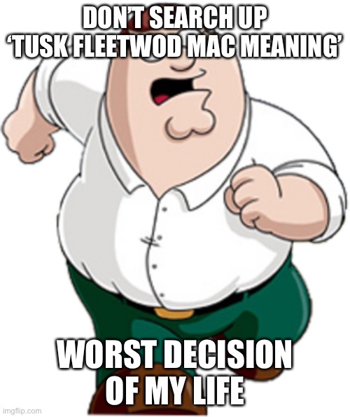 Peter Griffin Running | DON’T SEARCH UP ‘TUSK FLEETWOD MAC MEANING’; WORST DECISION OF MY LIFE | image tagged in peter griffin running | made w/ Imgflip meme maker