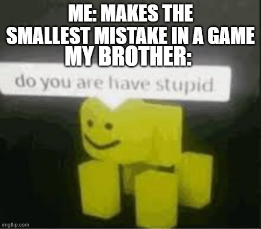 do you are have stupid | ME: MAKES THE SMALLEST MISTAKE IN A GAME; MY BROTHER: | image tagged in do you are have stupid | made w/ Imgflip meme maker