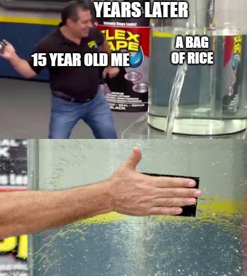 Flex Tape | YEARS LATER 15 YEAR OLD ME A BAG OF RICE | image tagged in flex tape | made w/ Imgflip meme maker
