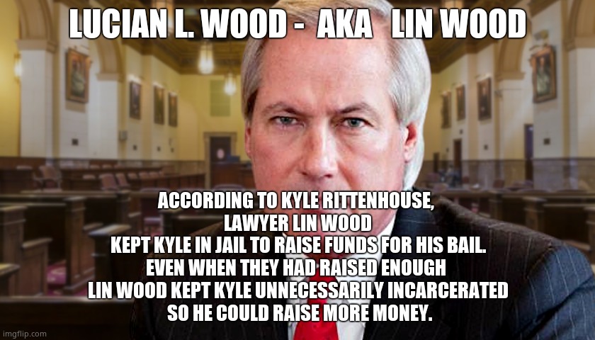 Greedy Lawyer | LUCIAN L. WOOD -  AKA   LIN WOOD; ACCORDING TO KYLE RITTENHOUSE, 
LAWYER LIN WOOD
KEPT KYLE IN JAIL TO RAISE FUNDS FOR HIS BAIL.
EVEN WHEN THEY HAD RAISED ENOUGH 
LIN WOOD KEPT KYLE UNNECESSARILY INCARCERATED
 SO HE COULD RAISE MORE MONEY. | image tagged in memes,greedy,lawyer,fake people,political meme | made w/ Imgflip meme maker