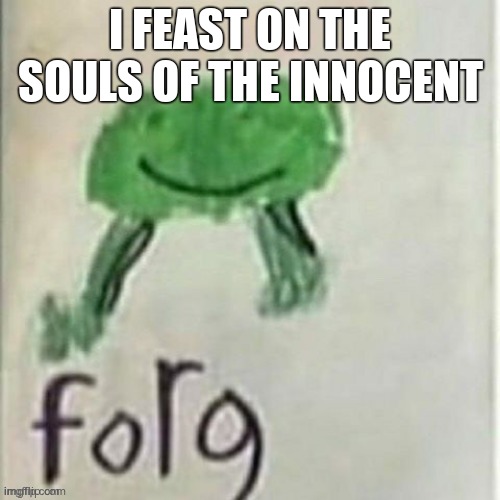 Forg | I FEAST ON THE SOULS OF THE INNOCENT | image tagged in forg | made w/ Imgflip meme maker