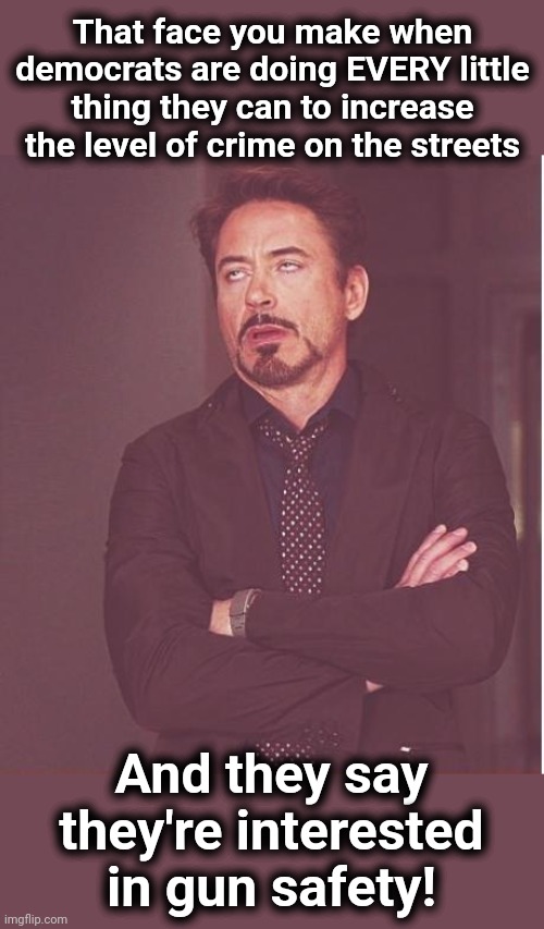 It's not about gun safety | That face you make when democrats are doing EVERY little thing they can to increase the level of crime on the streets; And they say they're interested in gun safety! | image tagged in memes,face you make robert downey jr,democrats,gun control,gun safety | made w/ Imgflip meme maker