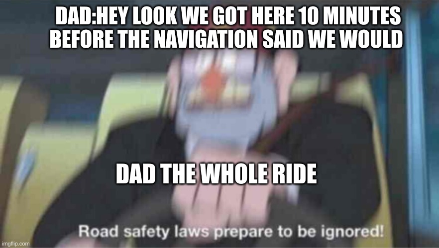 Road safety laws prepare to be ignored! | DAD:HEY LOOK WE GOT HERE 10 MINUTES BEFORE THE NAVIGATION SAID WE WOULD; DAD THE WHOLE RIDE | image tagged in road safety laws prepare to be ignored | made w/ Imgflip meme maker